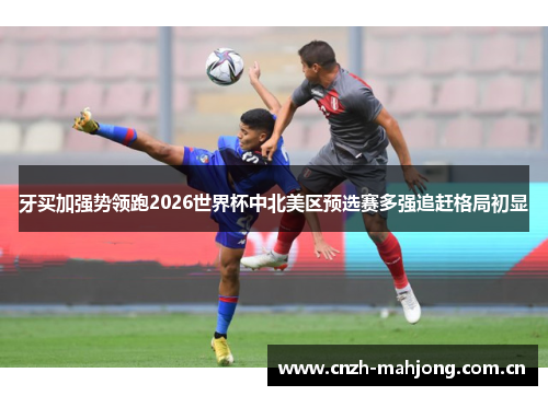 牙买加强势领跑2026世界杯中北美区预选赛多强追赶格局初显 牙买加强势领跑2026世界杯中北美区预选赛多强追赶格局初显