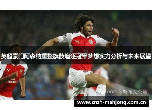 英超豪门阿森纳重整旗鼓追逐冠军梦想实力分析与未来展望 英超豪门阿森纳重整旗鼓追逐冠军梦想实力分析与未来展望